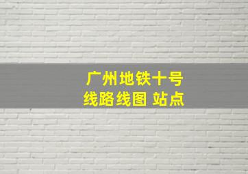 广州地铁十号线路线图 站点